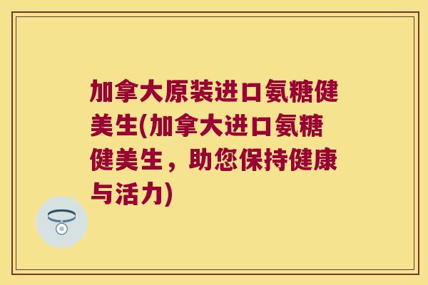 加拿大原装进口氨糖健美生(加拿大进口氨糖健美生,助您保持健康与活力) 加拿大原装进口氨糖健美生(加拿大进口氨糖健美生,助您保持健康与活力)