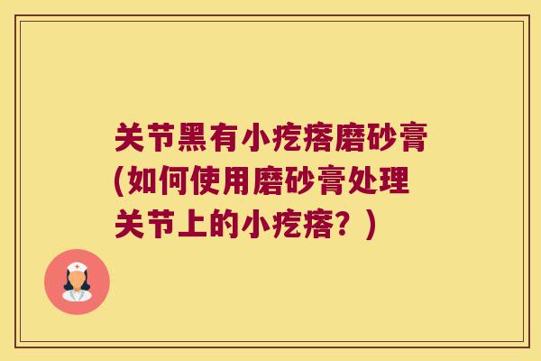 关节黑有小疙瘩磨砂膏(如何使用磨砂膏处理关节上的小疙瘩？)