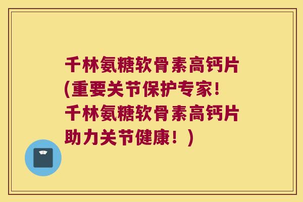 千林氨糖软骨素高钙片(重要关节保护专家！千林氨糖软骨素高钙片助力关节健康！)