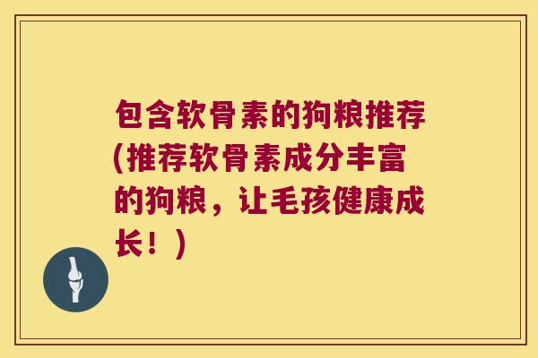 包含软骨素的狗粮推荐(推荐软骨素成分丰富的狗粮，让毛孩健康成长！)