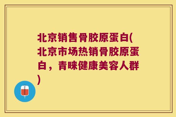 北京销售骨胶原蛋白(北京市场热销骨胶原蛋白，青睐健康美容人群)