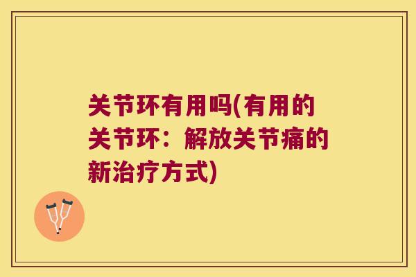 关节环有用吗(有用的关节环：解放关节痛的新方式)