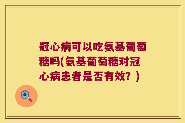 可以吃氨基葡萄糖吗(氨基葡萄糖对患者是否有效？)