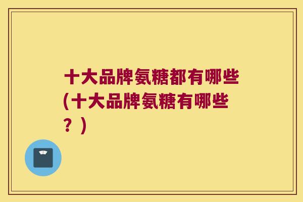 十大品牌氨糖都有哪些(十大品牌氨糖有哪些？)