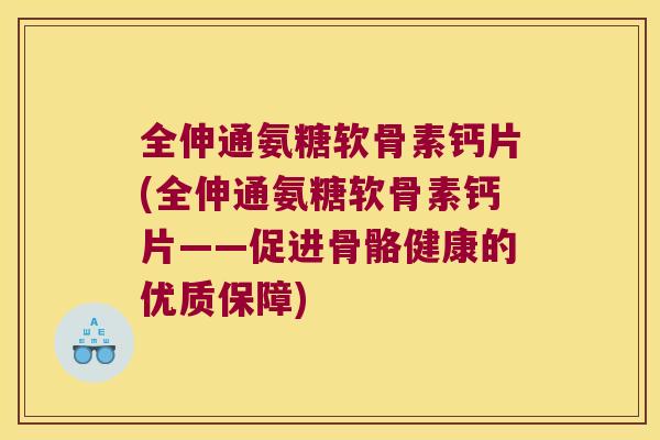 全伸通氨糖软骨素钙片(全伸通氨糖软骨素钙片——促进骨骼健康的优质保障) 全伸通氨糖软骨素钙片(全伸通氨糖软骨素钙片——促进骨骼健康的优质保障)