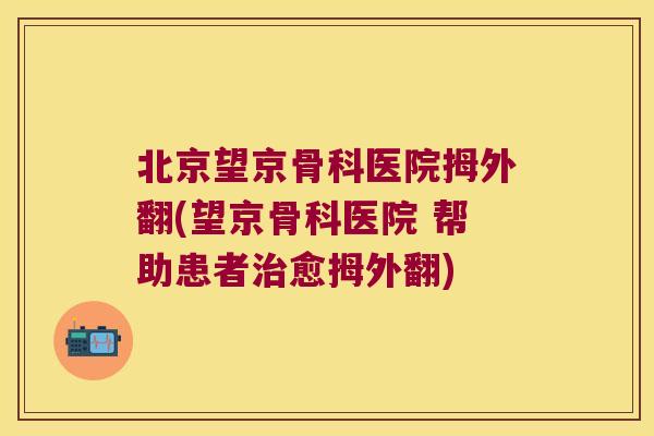 北京望京骨科医院拇外翻(望京骨科医院 帮助患者愈拇外翻)