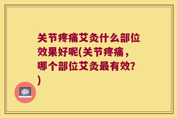 关节艾灸什么部位效果好呢(关节,哪个部位艾灸有效?) 关节艾灸什么部位效果好呢(关节,哪个部位艾灸有效?)