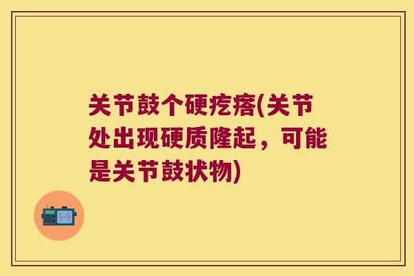 关节鼓个硬疙瘩(关节处出现硬质隆起,可能是关节鼓状物) 关节鼓个硬疙瘩(关节处出现硬质隆起,可能是关节鼓状物)