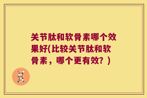 关节肽和软骨素哪个效果好(比较关节肽和软骨素，哪个更有效？)