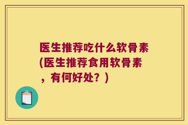 医生推荐吃什么软骨素(医生推荐食用软骨素,有何好处?) 医生推荐吃什么软骨素(医生推荐食用软骨素,有何好处?)