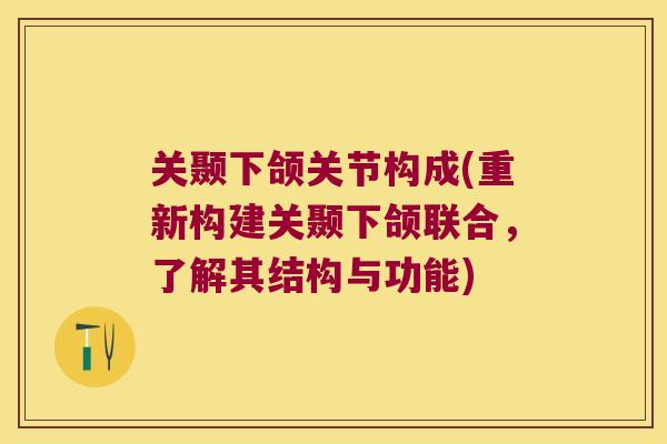 关颞下颌关节构成(重新构建关颞下颌联合,了解其结构与功能) 关颞下颌关节构成(重新构建关颞下颌联合,了解其结构与功能)