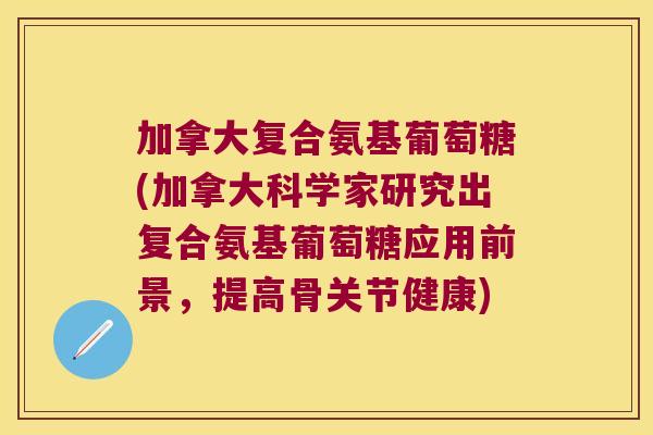 加拿大复合氨基葡萄糖(加拿大科学家研究出复合氨基葡萄糖应用前景,提高骨关节健康) 加拿大复合氨基葡萄糖(加拿大科学家研究出复合氨基葡萄糖应用前景,提高骨关节健康)