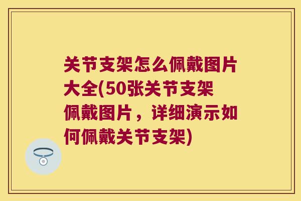 关节支架怎么佩戴图片大全(50张关节支架佩戴图片，详细演示如何佩戴关节支架)