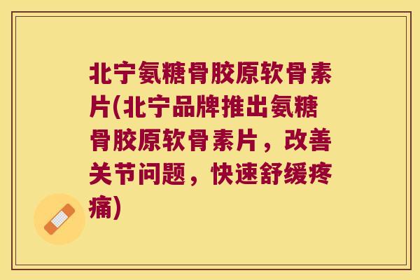 北宁氨糖骨胶原软骨素片(北宁品牌推出氨糖骨胶原软骨素片，改善关节问题，快速舒缓)