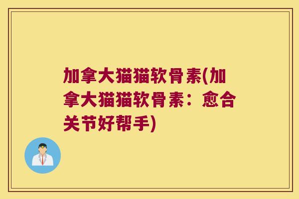 加拿大猫猫软骨素(加拿大猫猫软骨素:愈合关节好帮手) 加拿大猫猫软骨素(加拿大猫猫软骨素:愈合关节好帮手)