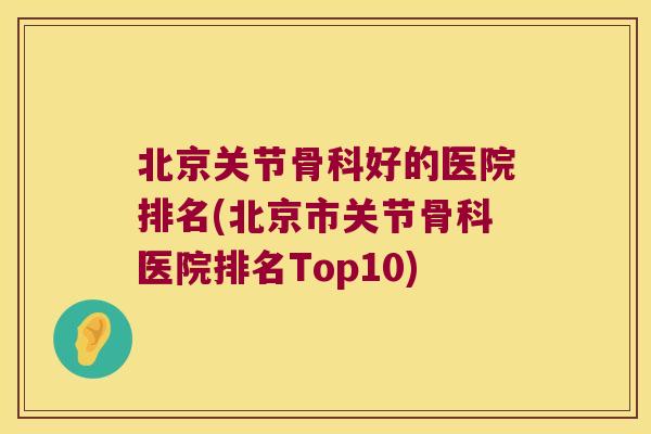 北京关节骨科好的医院排名(北京市关节骨科医院排名Top10)