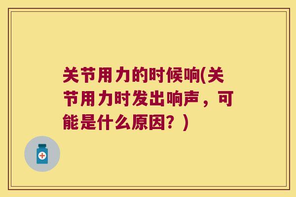 关节用力的时候响(关节用力时发出响声，可能是什么原因？)