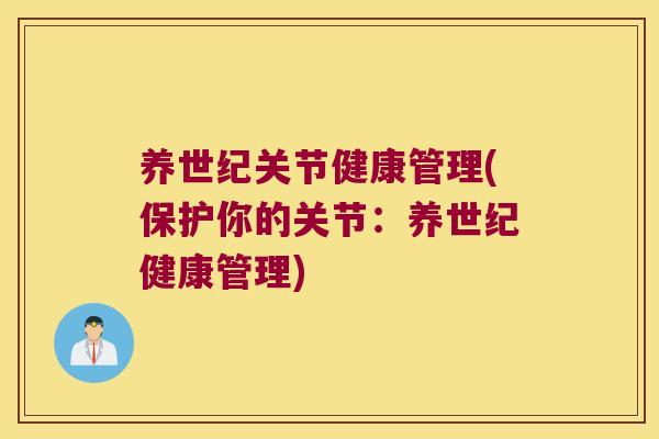 养世纪关节健康管理(保护你的关节:养世纪健康管理) 养世纪关节健康管理(保护你的关节:养世纪健康管理)
