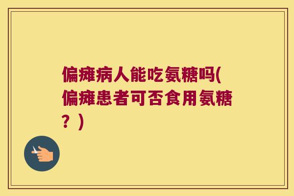 偏瘫人能吃氨糖吗(偏瘫患者可否食用氨糖?) 偏瘫人能吃氨糖吗(偏瘫患者可否食用氨糖?)