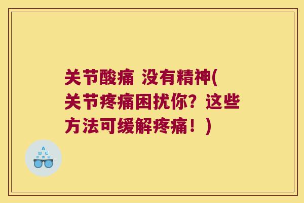 关节酸痛 没有精神(关节困扰你?这些方法可缓解!) 关节酸痛 没有精神(关节困扰你?这些方法可缓解!)