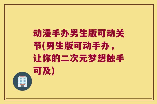 动漫手办男生版可动关节(男生版可动手办,让你的二次元梦想触手可及) 动漫手办男生版可动关节(男生版可动手办,让你的二次元梦想触手可及)