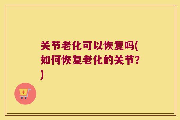 关节老化可以恢复吗(如何恢复老化的关节?) 关节老化可以恢复吗(如何恢复老化的关节?)