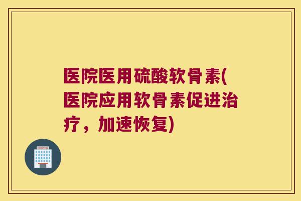 医院医用硫酸软骨素(医院应用软骨素促进，加速恢复)
