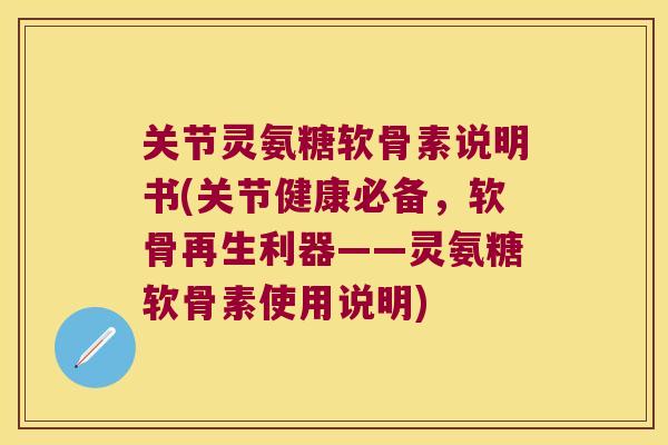 关节灵氨糖软骨素说明书(关节健康必备,软骨再生利器——灵氨糖软骨素使用说明) 关节灵氨糖软骨素说明书(关节健康必备,软骨再生利器——灵氨糖软骨素使用说明)