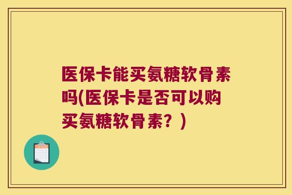 医保卡能买氨糖软骨素吗(医保卡是否可以购买氨糖软骨素？)