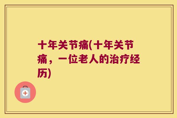 十年关节痛(十年关节痛,一位老人的经历) 十年关节痛(十年关节痛,一位老人的经历)