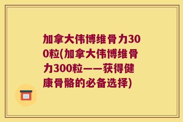 加拿大伟博维骨力300粒(加拿大伟博维骨力300粒——获得健康骨骼的必备选择) 加拿大伟博维骨力300粒(加拿大伟博维骨力300粒——获得健康骨骼的必备选择)