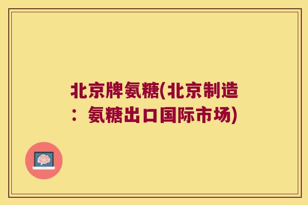 北京牌氨糖(北京制造：氨糖出口国际市场)