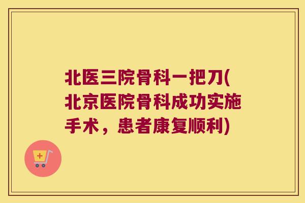 北医三院骨科一把刀(北京医院骨科成功实施手术，患者康复顺利)