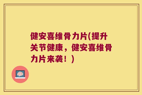 健安喜维骨力片(提升关节健康，健安喜维骨力片来袭！)