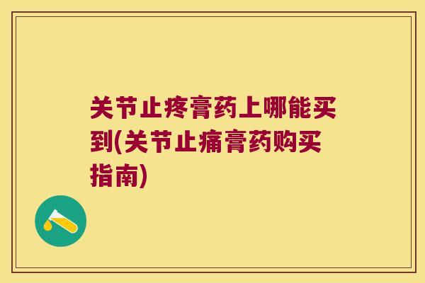 关节止疼膏药上哪能买到(关节膏药购买指南) 关节止疼膏药上哪能买到(关节膏药购买指南)