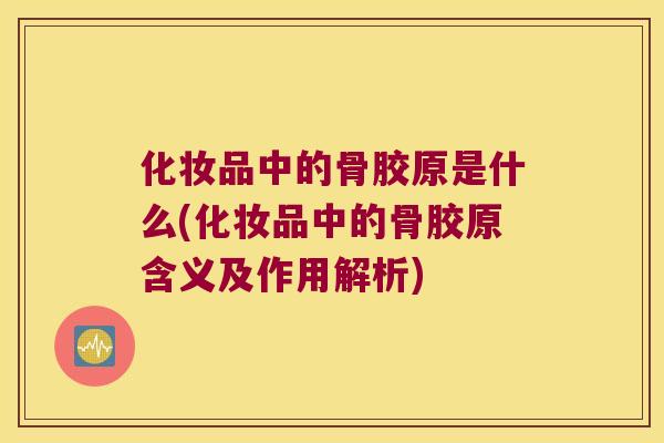 化妆品中的骨胶原是什么(化妆品中的骨胶原含义及作用解析) 化妆品中的骨胶原是什么(化妆品中的骨胶原含义及作用解析)