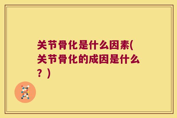 关节骨化是什么因素(关节骨化的成因是什么？)