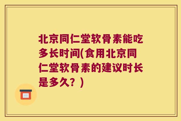 北京同仁堂软骨素能吃多长时间(食用北京同仁堂软骨素的建议时长是多久？)