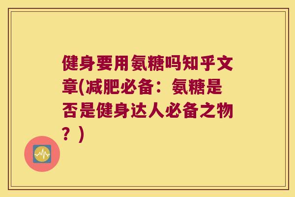 健身要用氨糖吗知乎文章(必备：氨糖是否是健身达人必备之物？)