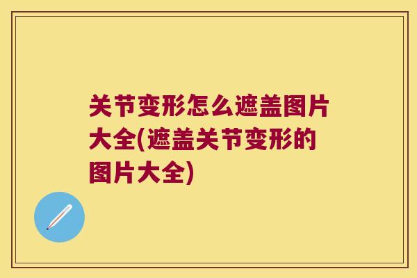 关节变形怎么遮盖图片大全(遮盖关节变形的图片大全)