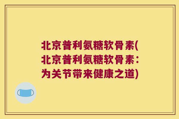 北京普利氨糖软骨素(北京普利氨糖软骨素：为关节带来健康之道)