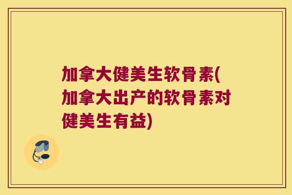 加拿大健美生软骨素(加拿大出产的软骨素对健美生有益) 加拿大健美生软骨素(加拿大出产的软骨素对健美生有益)
