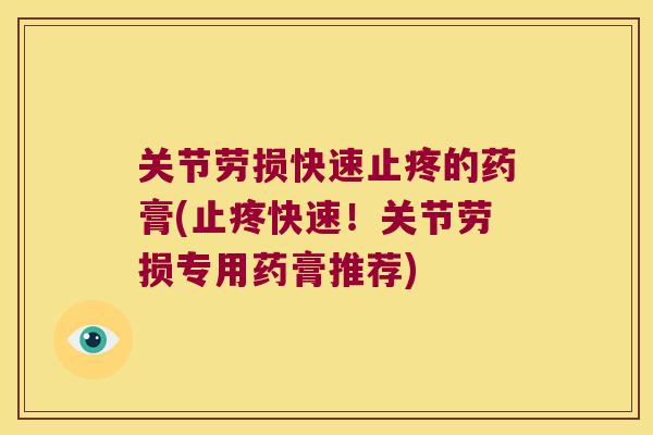 关节劳损快速止疼的药膏(止疼快速！关节劳损专用药膏推荐)
