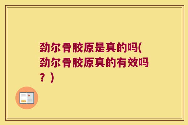劲尔骨胶原是真的吗(劲尔骨胶原真的有效吗？)