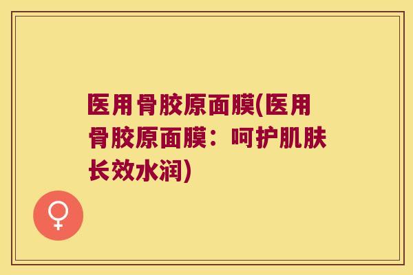 医用骨胶原面膜(医用骨胶原面膜：呵护长效水润)