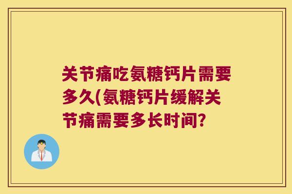 关节痛吃氨糖钙片需要多久(氨糖钙片缓解关节痛需要多长时间? 关节痛吃氨糖钙片需要多久(氨糖钙片缓解关节痛需要多长时间?