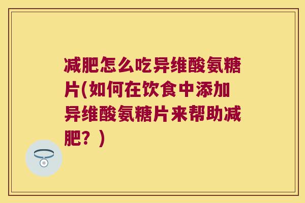 怎么吃异维酸氨糖片(如何在饮食中添加异维酸氨糖片来帮助?) 怎么吃异维酸氨糖片(如何在饮食中添加异维酸氨糖片来帮助?)