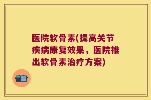 医院软骨素(提高关节康复效果,医院推出软骨素方案) 医院软骨素(提高关节康复效果,医院推出软骨素方案)