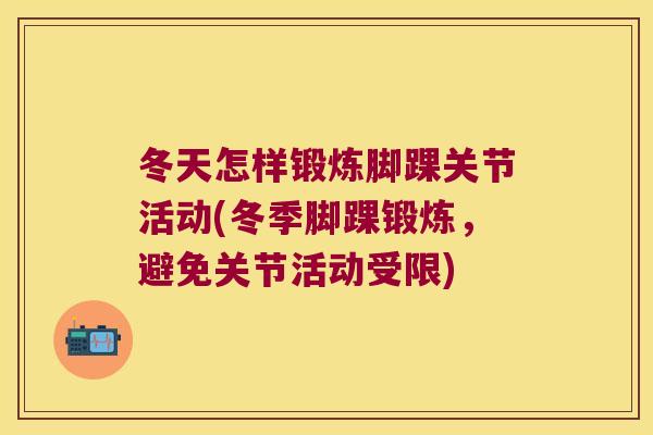 冬天怎样锻炼脚踝关节活动(冬季脚踝锻炼,避免关节活动受限) 冬天怎样锻炼脚踝关节活动(冬季脚踝锻炼,避免关节活动受限)