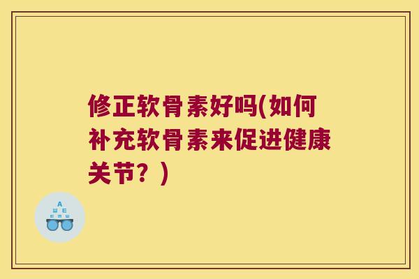 修正软骨素好吗(如何补充软骨素来促进健康关节?) 修正软骨素好吗(如何补充软骨素来促进健康关节?)